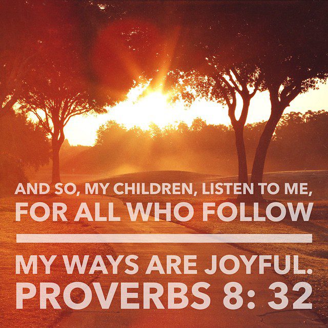 And so, my children, listen to me, for all who follow my ways are joyful. Proverbs‬ ‭8‬:‭32‬