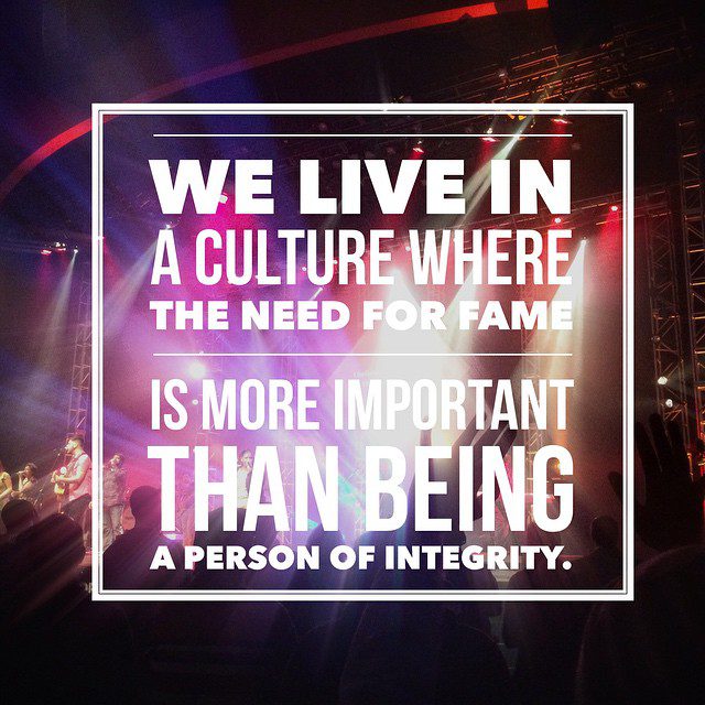 We live in a culture where the need for fame is more important than being a person of integrity.