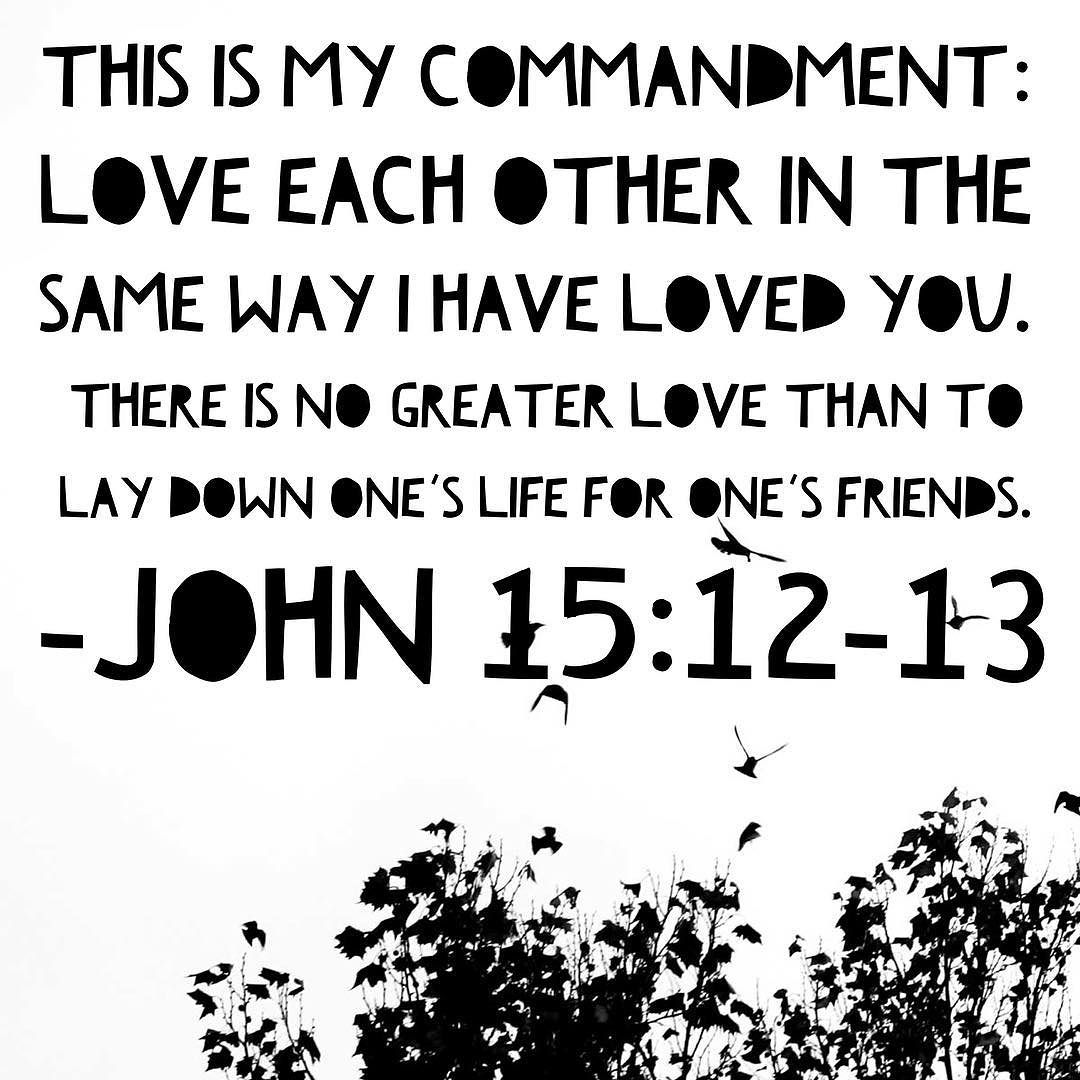 Love each other in the same way I have loved you. There is no greater love than to lay down one’s life for one’s friends. John 15:12-13